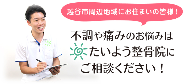 越谷市周辺地域にお住まいの皆様！不調や痛みのお悩みはたいよう整骨院にご相談ください！