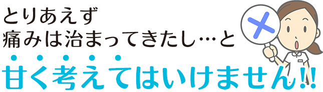 とりあえず痛みは治まってきたし…と甘く考えてはいけません！　